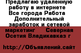 Предлагаю удаленную работу в интернете - Все города Работа » Дополнительный заработок и сетевой маркетинг   . Северная Осетия,Владикавказ г.